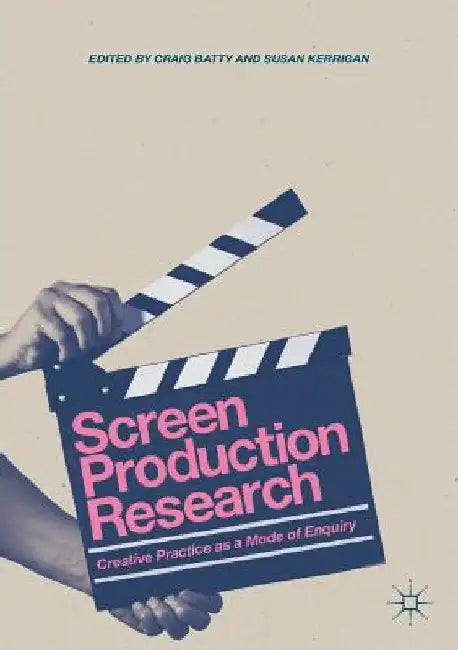 Screen Production Research: Creative Practice as a Mode of Enquiry by Craig Batty