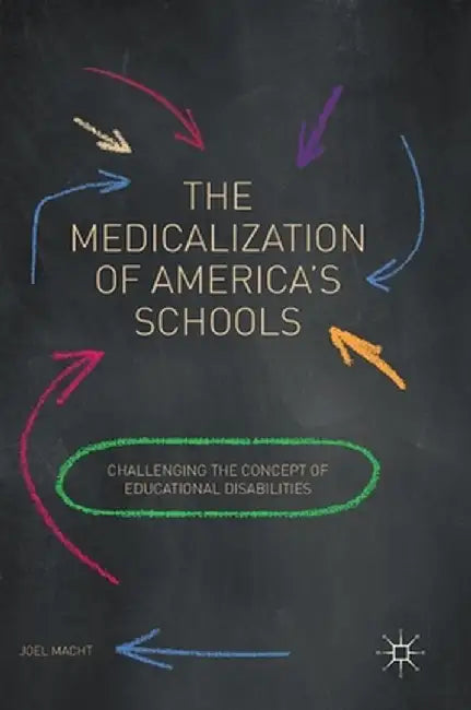 The Medicalization of America's Schools: Challenging the Concept of Educational Disabilities by Joel Macht