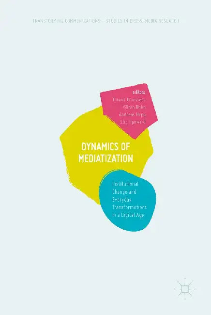 Dynamics of Mediatization: Institutional Change and Everyday Transformations in a Digital Age by Olivier Driessens