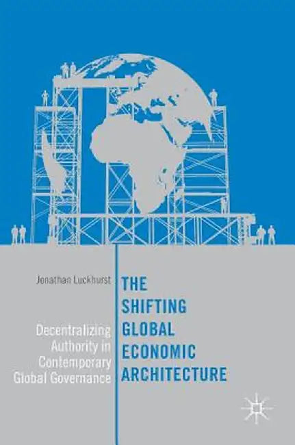 The Shifting Global Economic Architecture: Decentralizing Authority in Contemporary Global Governance by Jonathan Luckhurst