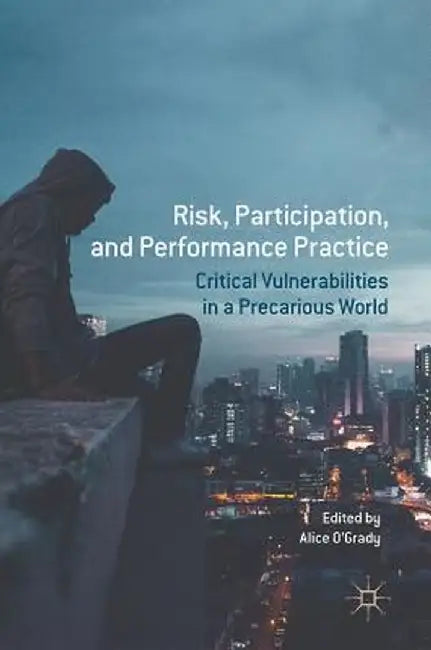 Risk, Participation, and Performance Practice: Critical Vulnerabilities in a Precarious World by Alice O'Grady