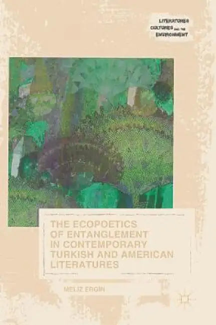 The Ecopoetics of Entanglement in Contemporary Turkish and American Literatures by Meliz Ergin