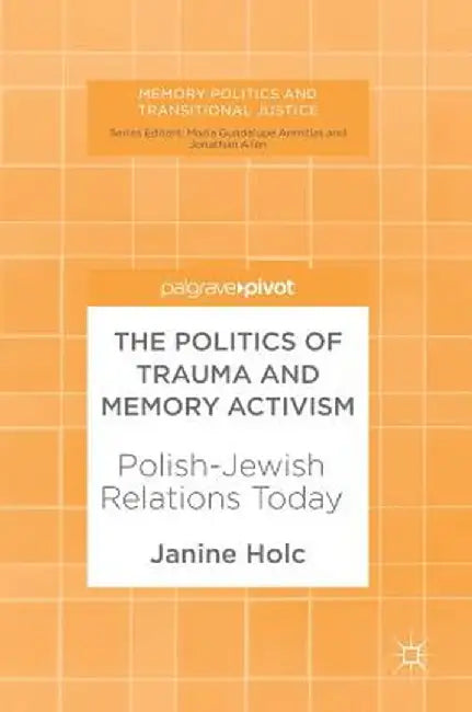 The Politics of Trauma and Memory Activism: Polish-Jewish Relations Today by Janine Holc