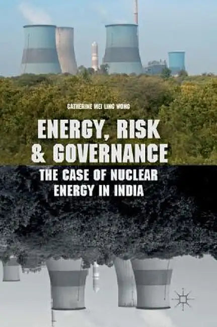 Energy, Risk and Governance: The Case of Nuclear Energy in India by Catherine Mei Ling Wong