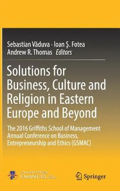 Solutions for Business, Culture and Religion in Eastern Europe and Beyond: The 2016 Griffiths School of Management Annual Conference on Business, Entr by Sebastian Văduva