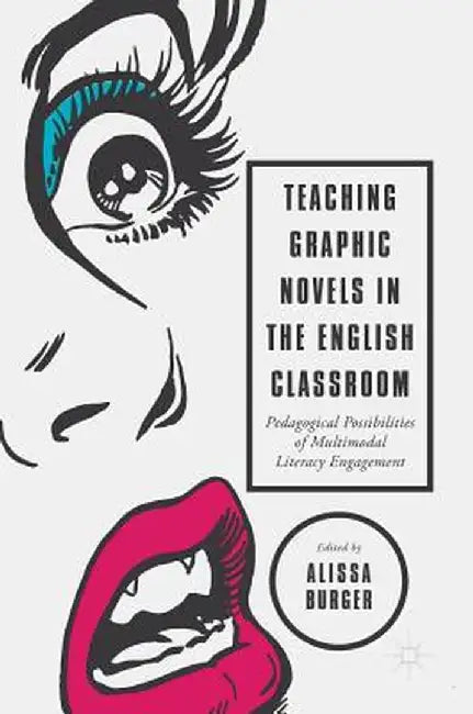 Teaching Graphic Novels in the English Classroom: Pedagogical Possibilities of Multimodal Literacy Engagement by Alissa Burger
