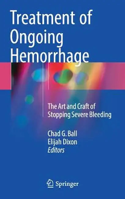 Treatment of Ongoing Hemorrhage: The Art and Craft of Stopping Severe Bleeding by Chad G. Ball