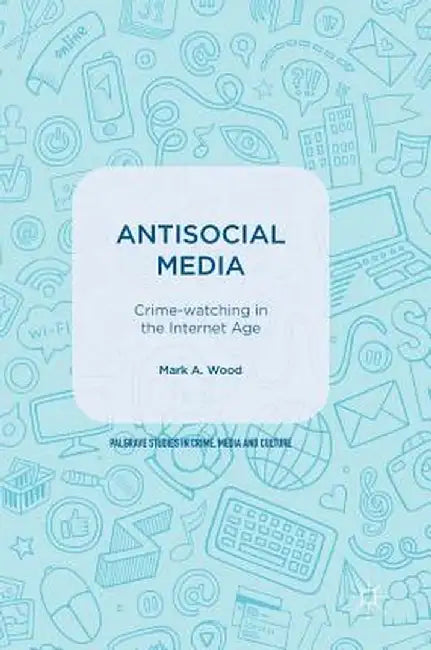 Antisocial Media: Crime-Watching in the Internet Age by Mark A. Wood