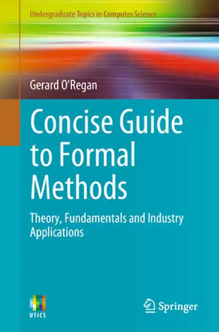 Concise Guide to Formal Methods: Theory, Fundamentals and Industry Applications by Gerard O'Regan