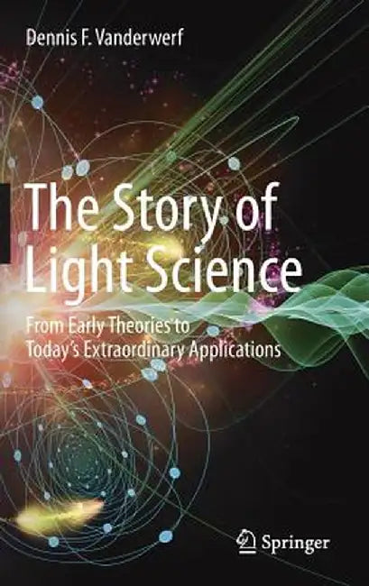 The Story of Light Science: From Early Theories to Today's Extraordinary Applications by Dennis F. VanderWerf