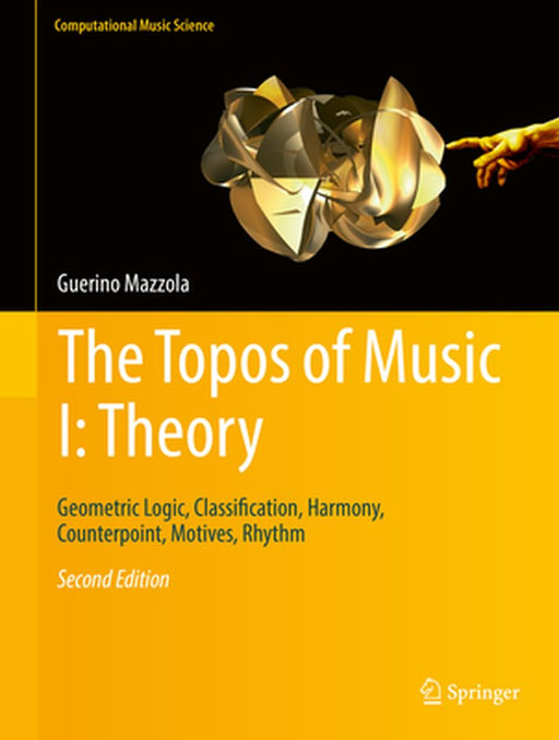 The Topos of Music I: Theory:Geometric Logic Classification Harmony Counterpoint Motives Rhythm: Computational Music Science by Guerino Mazzola