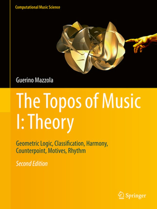 The Topos of Music I: Theory:Geometric Logic Classification Harmony Counterpoint Motives Rhythm: Computational Music Science by Guerino Mazzola