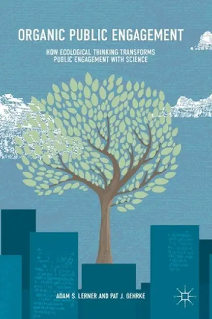 Organic Public Engagement: How Ecological Thinking Transforms Public Engagement with Science by Adam S. Lerner
