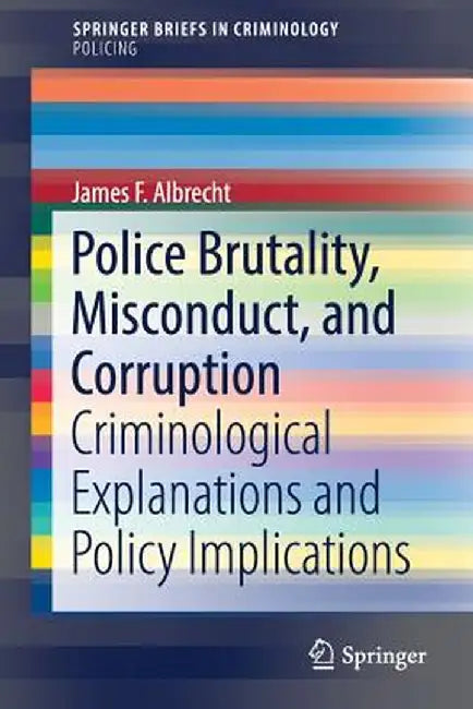 Police Brutality, Misconduct, and Corruption: Criminological Explanations and Policy Implications by James F. Albrecht