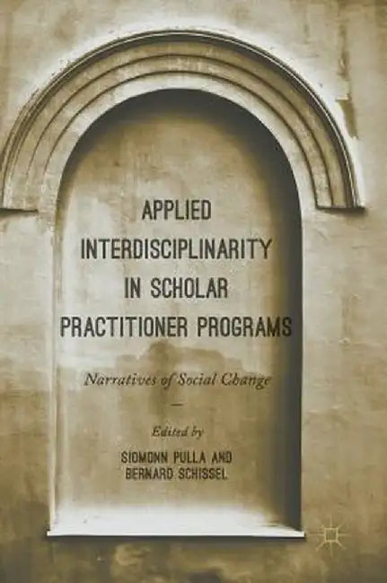 Applied Interdisciplinarity in Scholar Practitioner Programs: Narratives of Social Change by Siomonn Pulla