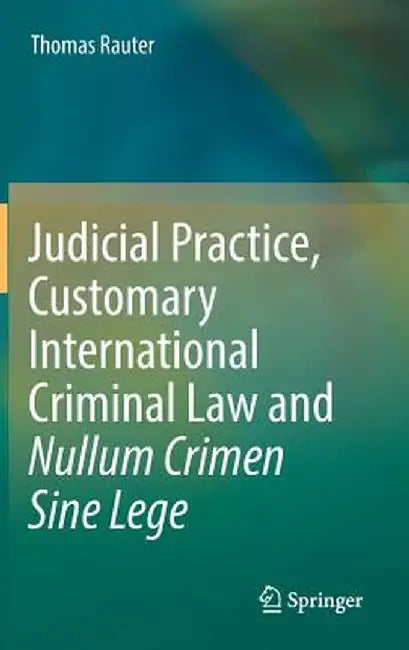 Judicial Practice, Customary International Criminal Law and Nullum Crimen Sine Lege by Thomas Rauter