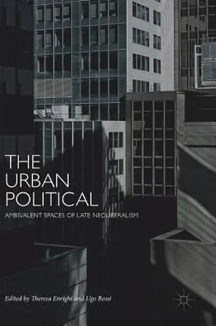 The Urban Political: Ambivalent Spaces of Late Neoliberalism by Theresa Enright