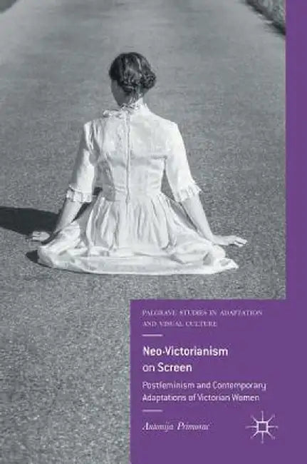Neo-Victorianism on Screen: Postfeminism and Contemporary Adaptations of Victorian Women by Antonija Primorac