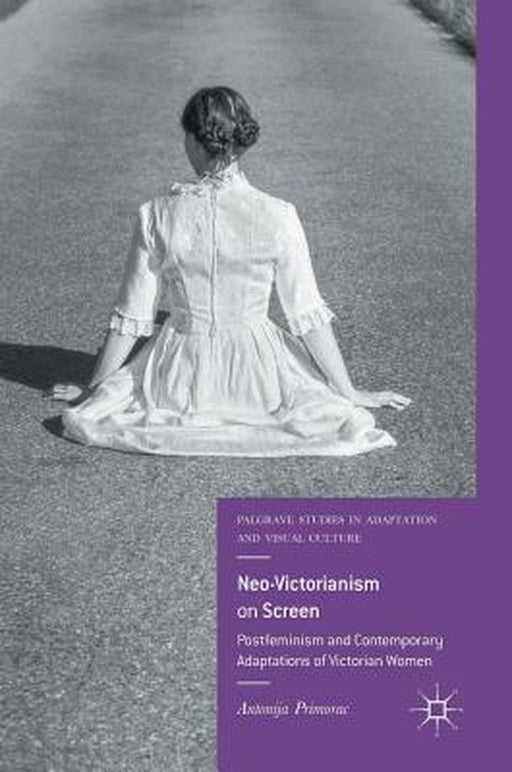 Neo-Victorianism on Screen: Postfeminism and Contemporary Adaptations of Victorian Women by Antonija Primorac