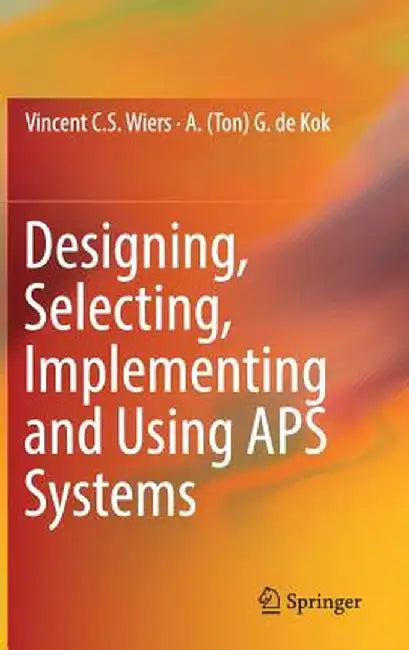 Designing, Selecting, Implementing and Using APS Systems by Vincent C. S. Wiers