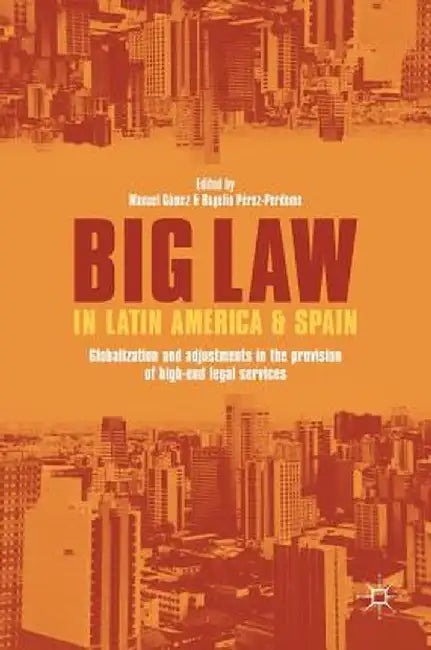 Big Law in Latin America and Spain: Globalization and Adjustments in the Provision of High-End Legal Services by Manuel Gómez