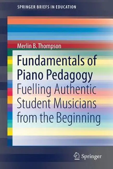 Fundamentals of Piano Pedagogy: Fuelling Authentic Student Musicians from the Beginning by Merlin B. Thompson