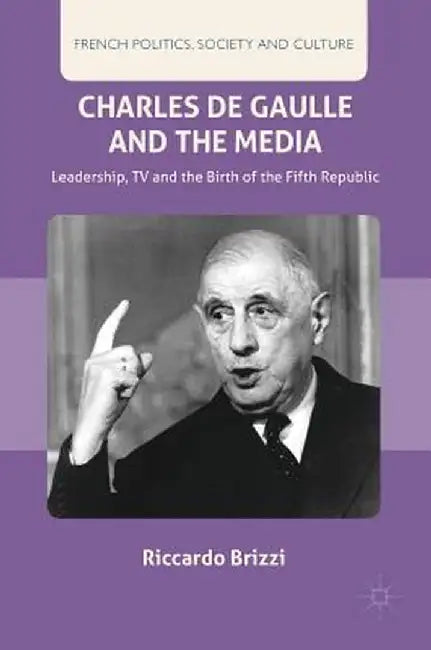 Charles de Gaulle and the Media: Leadership, TV and the Birth of the Fifth Republic by Riccardo Brizzi