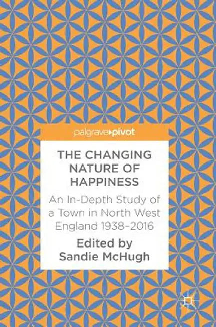 The Changing Nature of Happiness: An In-Depth Study of a Town in North West England 1938-2016 by Sandie McHugh