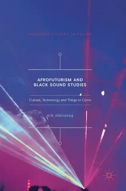 Afrofuturism and Black Sound Studies: Culture, Technology, and Things to Come by Erik Steinskog