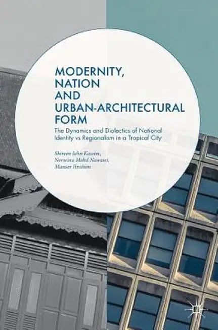 Modernity, Nation and Urban-Architectural Form: The Dynamics and Dialectics of National Identity Vs Regionalism in a Tropical City by Shireen Jahn Kassim