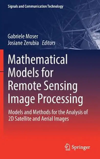 Mathematical Models for Remote Sensing Image Processing: Models and Methods for the Analysis of 2D Satellite and Aerial Images by Gabriele Moser