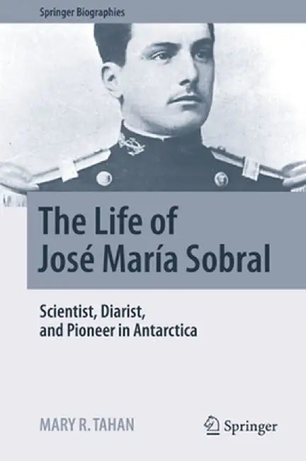 The Life of José María Sobral: Scientist, Diarist, and Pioneer in Antarctica by Mary R. Tahan
