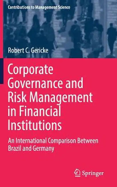 Corporate Governance and Risk Management in Financial Institutions: An International Comparison Between Brazil and Germany by Robert C. Gericke