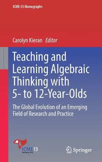 Teaching and Learning Algebraic Thinking with 5- To 12-Year-Olds: The Global Evolution of an Emerging Field of Research and Practice by Carolyn Kieran