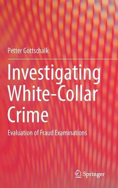 Investigating White-Collar Crime: Evaluation of Fraud Examinations by Petter Gottschalk