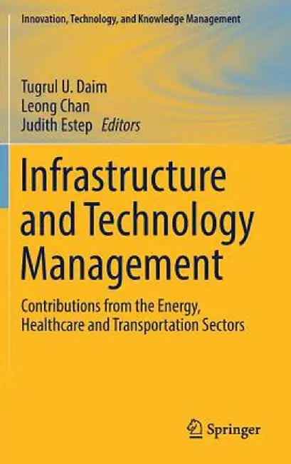 Infrastructure and Technology Management: Contributions from the Energy, Healthcare and Transportation Sectors by Tugrul U. Daim
