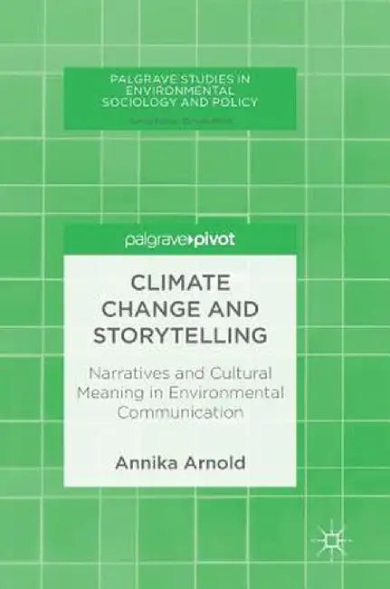 Climate Change and Storytelling: Narratives and Cultural Meaning in Environmental Communication by Annika Arnold