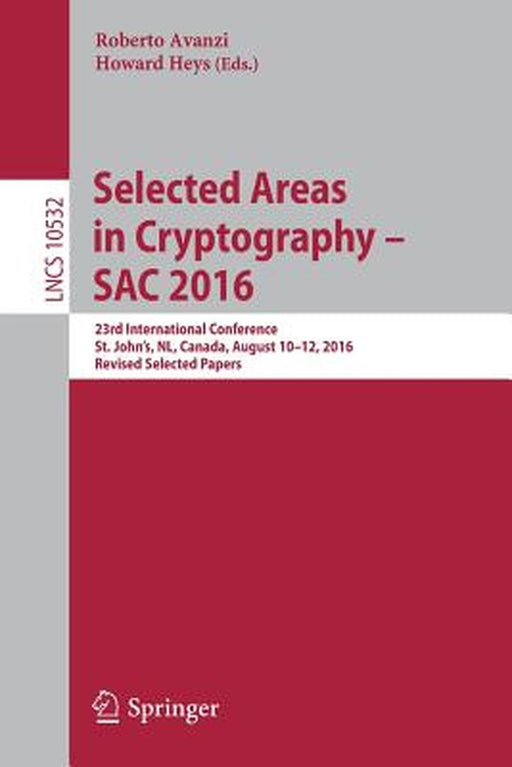 Selected Areas in Cryptography - Sac 2016: 23rd International Conference, St. John's, Nl, Canada, August 10-12, 2016, Revised Selected Papers by Roberto Avanzi