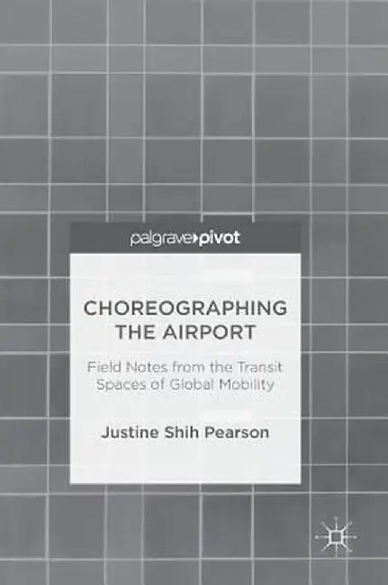 Choreographing the Airport: Field Notes from the Transit Spaces of Global Mobility by Justine Shih Pearson