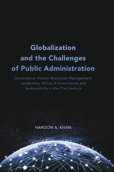 Globalization and the Challenges of Public Administration: Governance, Human Resources Management, Leadership, Ethics, E-Governance and Sustainability by Haroon A. Khan