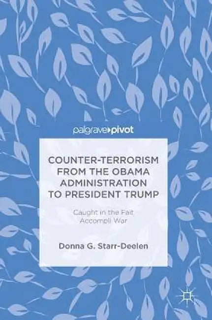 Counter-Terrorism from the Obama Administration to President Trump: Caught in the Fait Accompli War by Donna G. Starr-Deelen