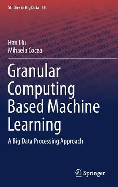 Granular Computing Based Machine Learning: A Big Data Processing Approach by Han Liu