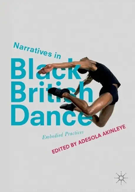 Narratives in Black British Dance: Embodied Practices by Adesola Akinleye