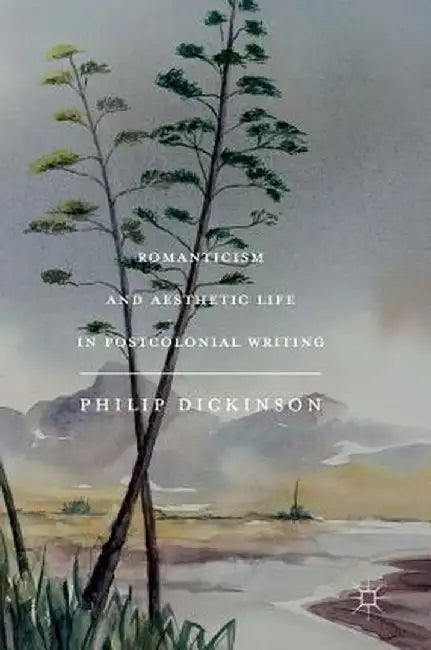 Romanticism and Aesthetic Life in Postcolonial Writing by Philip Dickinson