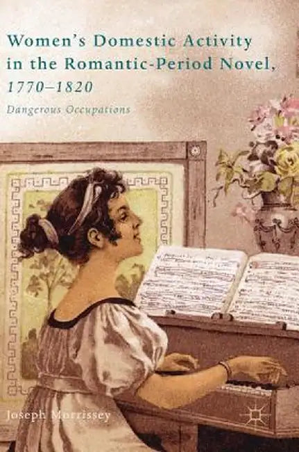 Women's Domestic Activity in the Romantic-Period Novel, 1770-1820: Dangerous Occupations by Joseph Morrissey