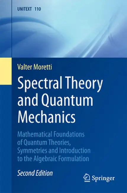 Spectral Theory and Quantum Mechanics:Mathematical Foundations of Quantum Theories Symmetries: and Introduction to the Algebraic Formulation La Matematica per il 3+2 by Valter Moretti