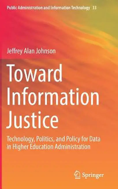 Toward Information Justice: Technology, Politics, and Policy for Data in Higher Education Administration by Jeffrey Alan Johnson