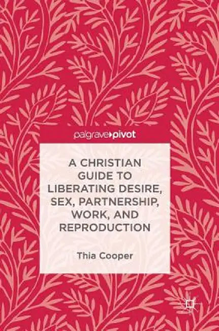 A Christian Guide to Liberating Desire, Sex, Partnership, Work, and Reproduction by Thia Cooper