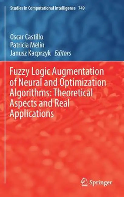Fuzzy Logic Augmentation of Neural and Optimization Algorithms: Theoretical Aspects and Real Applications by Oscar Castillo