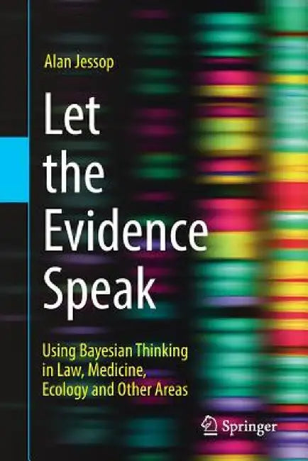 Let the Evidence Speak: Using Bayesian Thinking in Law, Medicine, Ecology and Other Areas by Alan Jessop